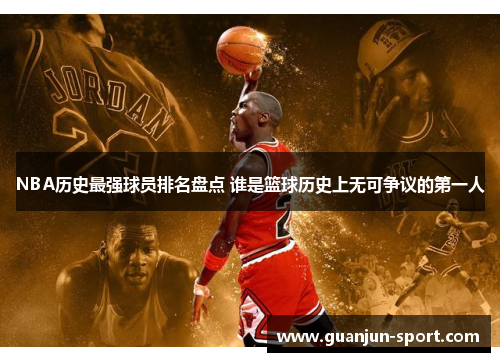 NBA历史最强球员排名盘点 谁是篮球历史上无可争议的第一人